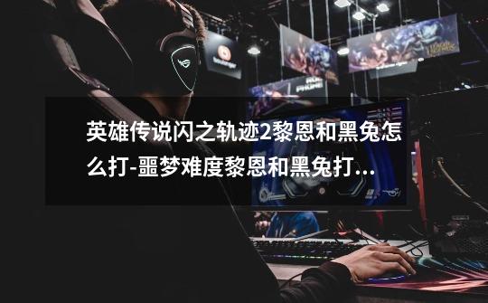 英雄传说闪之轨迹2黎恩和黑兔怎么打-噩梦难度黎恩和黑兔打法攻略-第1张-游戏信息-龙启网