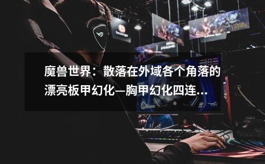 魔兽世界:散落在外域各个角落的漂亮板甲幻化—胸甲幻化四连弹-第1张-游戏信息-龙启网