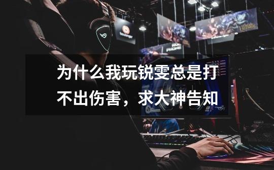 为什么我玩锐雯总是打不出伤害，求大神告知-第1张-游戏信息-龙启网