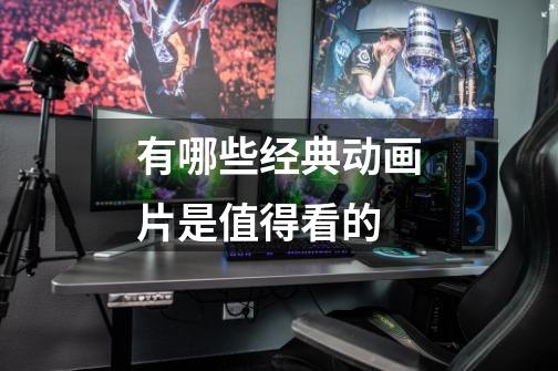 有哪些经典动画片是值得看的-第1张-游戏信息-龙启网