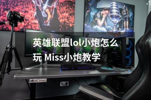 英雄联盟lol小炮怎么玩 Miss小炮教学-第1张-游戏信息-龙启网