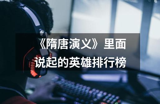 《隋唐演义》里面说起的英雄排行榜-第1张-游戏信息-龙启网