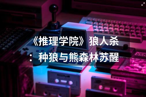 《推理学院》狼人杀:种狼与熊森林苏醒-第1张-游戏信息-龙启网