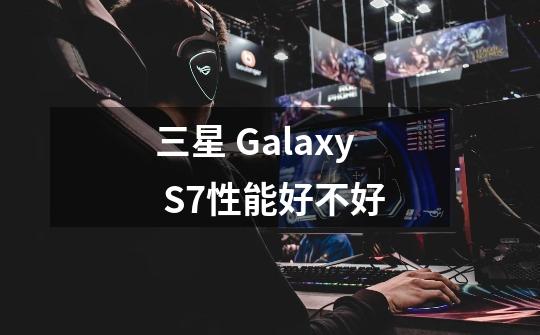 三星 Galaxy S7性能好不好-第1张-游戏信息-龙启网