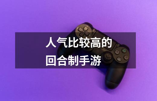 人气比较高的回合制手游-第1张-游戏信息-龙启网