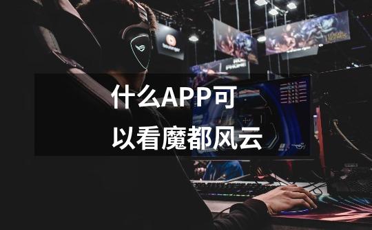 什么APP可以看魔都风云-第1张-游戏信息-龙启网