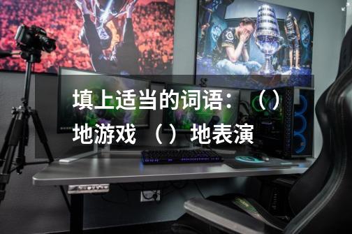 填上适当的词语：（ ）地游戏 （ ）地表演-第1张-游戏信息-龙启网