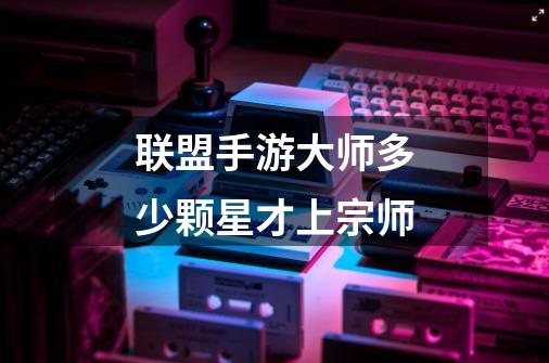 联盟手游大师多少颗星才上宗师-第1张-游戏信息-龙启网