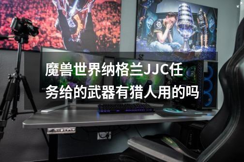 魔兽世界纳格兰JJC任务给的武器有猎人用的吗-第1张-游戏信息-龙启网