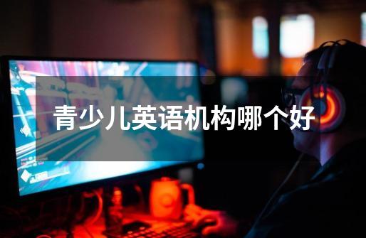 青少儿英语机构哪个好-第1张-游戏信息-龙启网