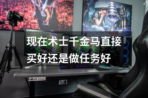 现在术士千金马直接买好还是做任务好-第1张-游戏信息-龙启网