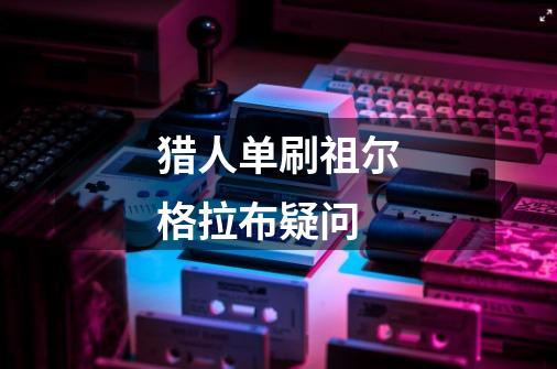 猎人单刷祖尔格拉布疑问-第1张-游戏信息-龙启网