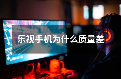 乐视手机为什么质量差-第1张-游戏信息-龙启网