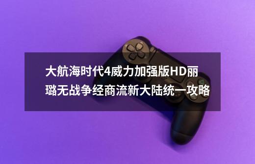 大航海时代4威力加强版HD丽璐无战争经商流新大陆统一攻略-第1张-游戏信息-龙启网