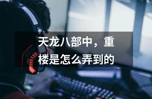 天龙八部中,重楼是怎么弄到的-第1张-游戏信息-龙启网