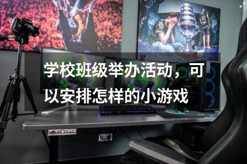 学校班级举办活动,可以安排怎样的小游戏-第1张-游戏信息-龙启网