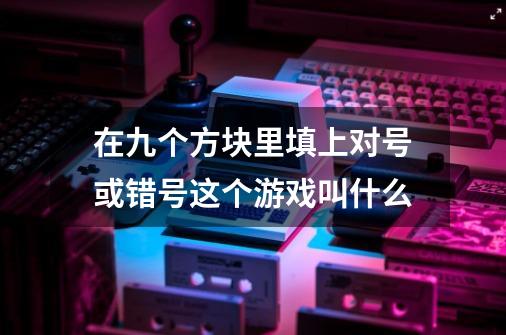 在九个方块里填上对号或错号这个游戏叫什么-第1张-游戏信息-龙启网