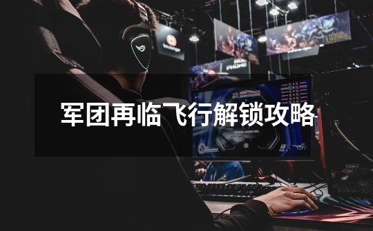 军团再临飞行解锁攻略-第1张-游戏信息-龙启网