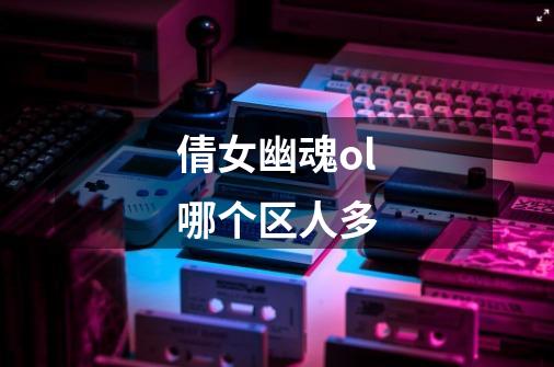 倩女幽魂ol哪个区人多-第1张-游戏信息-龙启网