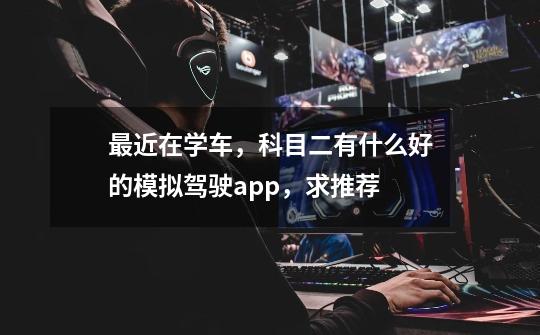 最近在学车，科目二有什么好的模拟驾驶app，求推荐-第1张-游戏信息-龙启网