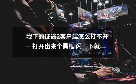 我下的征途2客户端怎么打不开 一打开出来个黑框 闪一下就没了 这是什么意思-第1张-游戏信息-龙启网