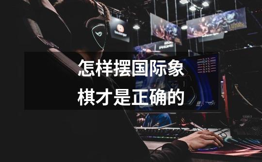 怎样摆国际象棋才是正确的-第1张-游戏信息-龙启网