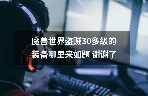 魔兽世界盗贼30多级的装备哪里来如题 谢谢了-第1张-游戏信息-龙启网