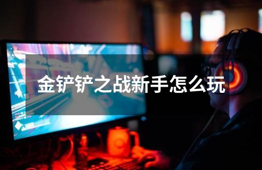 金铲铲之战新手怎么玩-第1张-游戏信息-龙启网