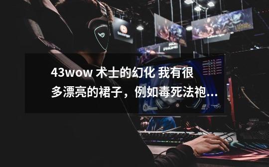 4.3wow 术士的幻化 我有很多漂亮的裙子,例如毒死法袍之类的,如何配装好看-第1张-游戏信息-龙启网