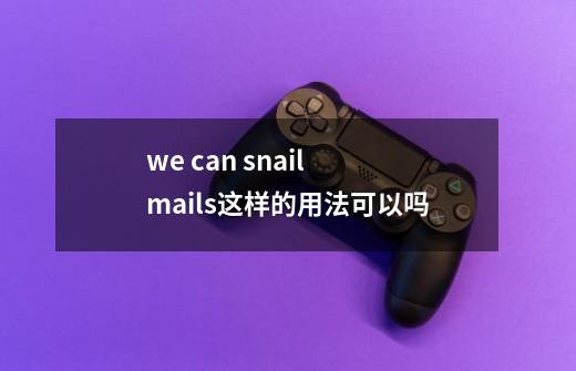 we can snail mails这样的用法可以吗-第1张-游戏信息-龙启网