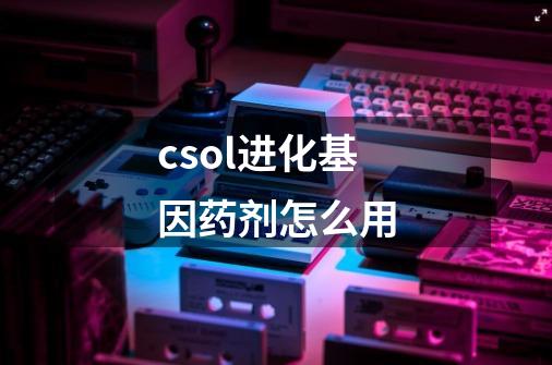 csol进化基因药剂怎么用-第1张-游戏信息-龙启网