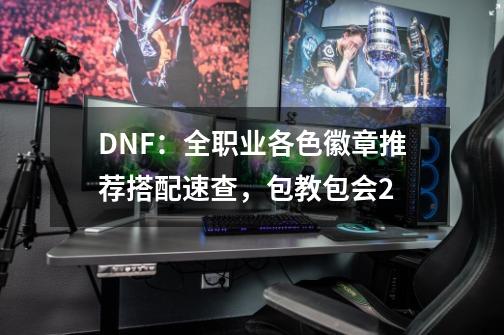 DNF:全职业各色徽章推荐搭配速查,包教包会2-第1张-游戏信息-龙启网