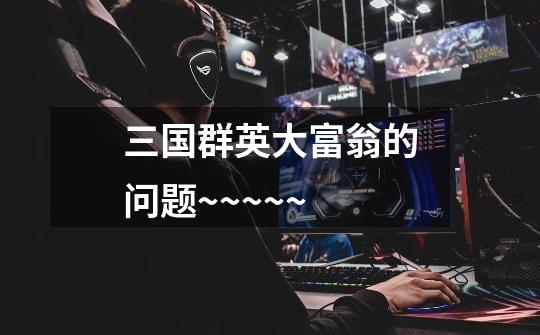 三国群英大富翁的问题~~~~~-第1张-游戏信息-龙启网