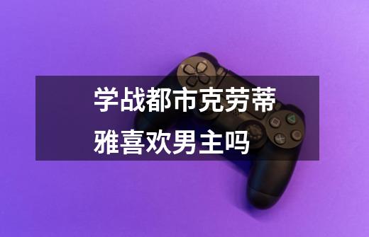 学战都市克劳蒂雅喜欢男主吗-第1张-游戏信息-龙启网
