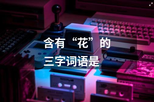 含有“花”的三字词语是-第1张-游戏信息-龙启网