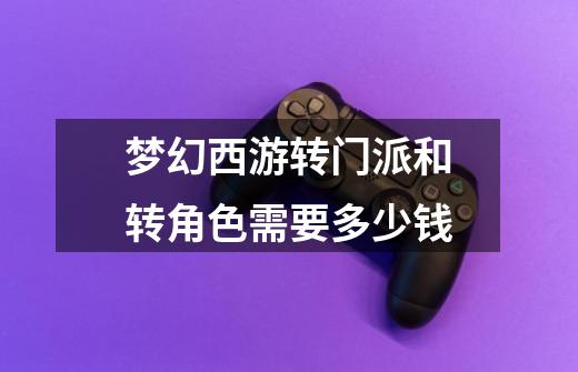 梦幻西游转门派和转角色需要多少钱-第1张-游戏信息-龙启网