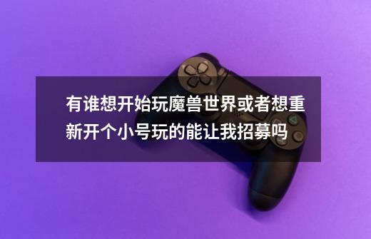 有谁想开始玩魔兽世界或者想重新开个小号玩的能让我招募吗-第1张-游戏信息-龙启网