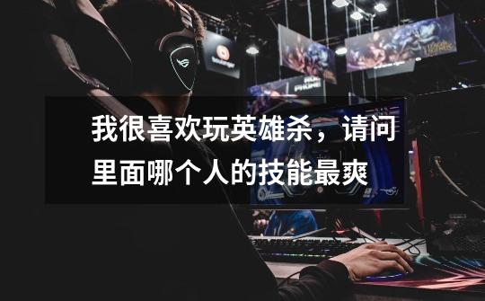 我很喜欢玩英雄杀,请问里面哪个人的技能最爽-第1张-游戏信息-龙启网