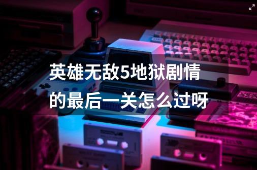 英雄无敌5地狱剧情的最后一关怎么过呀-第1张-游戏信息-龙启网