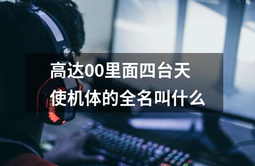 高达00里面四台天使机体的全名叫什么-第1张-游戏信息-龙启网
