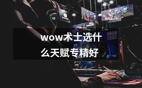wow术士选什么天赋专精好-第1张-游戏信息-龙启网