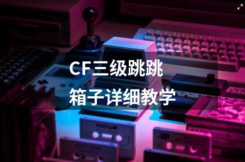 CF三级跳跳箱子详细教学-第1张-游戏信息-龙启网