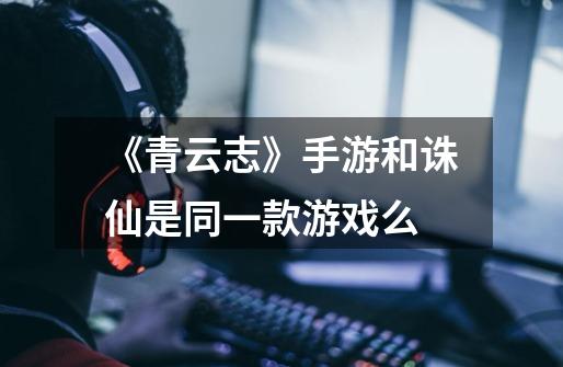 《青云志》手游和诛仙是同一款游戏么-第1张-游戏信息-龙启网