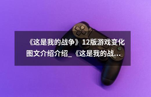 《这是我的战争》1.2版游戏变化图文介绍介绍_《这是我的战争》1.2版游戏变化图文介绍是什么-第1张-游戏信息-龙启网