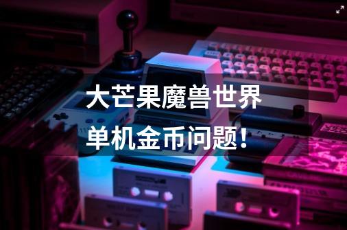 大芒果魔兽世界单机金币问题!-第1张-游戏信息-龙启网