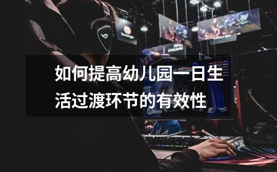 如何提高幼儿园一日生活过渡环节的有效性-第1张-游戏信息-龙启网
