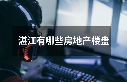 湛江有哪些房地产楼盘-第1张-游戏信息-龙启网