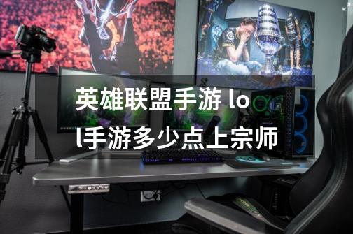 英雄联盟手游 lol手游多少点上宗师-第1张-游戏信息-龙启网