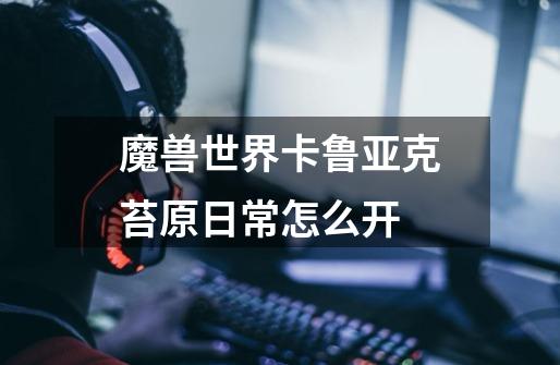 魔兽世界卡鲁亚克苔原日常怎么开-第1张-游戏信息-龙启网