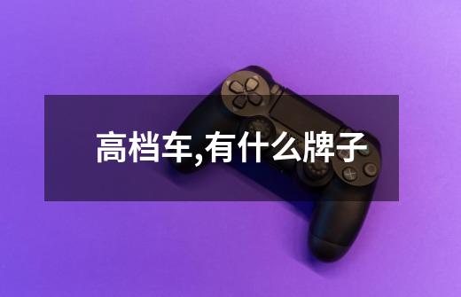 高档车,有什么牌子-第1张-游戏信息-龙启网